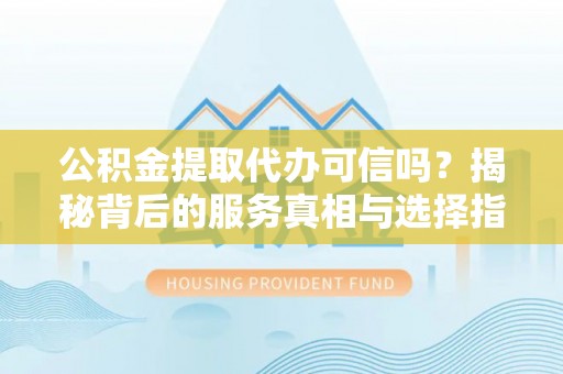 分宜公积金提取代办可信吗？揭秘背后的服务真相与选择指南