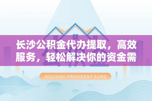 分宜长沙公积金代办提取，高效服务，轻松解决你的资金需求