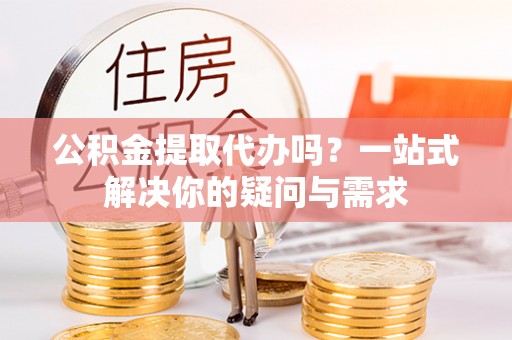 分宜公积金提取代办吗？一站式解决你的疑问与需求