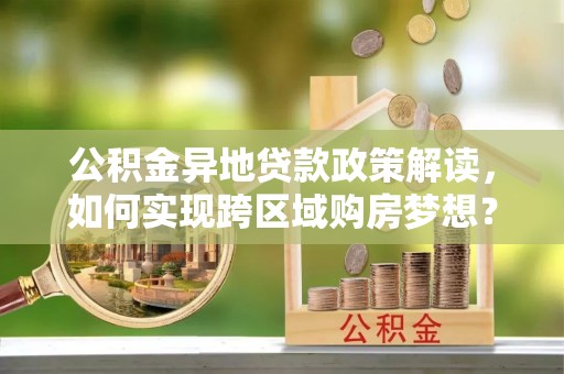 分宜公积金异地贷款政策解读，如何实现跨区域购房梦想？