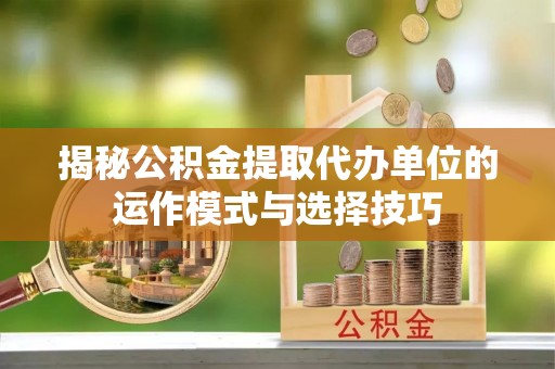 分宜揭秘公积金提取代办单位的运作模式与选择技巧
