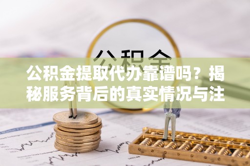 分宜公积金提取代办靠谱吗？揭秘服务背后的真实情况与注意事项