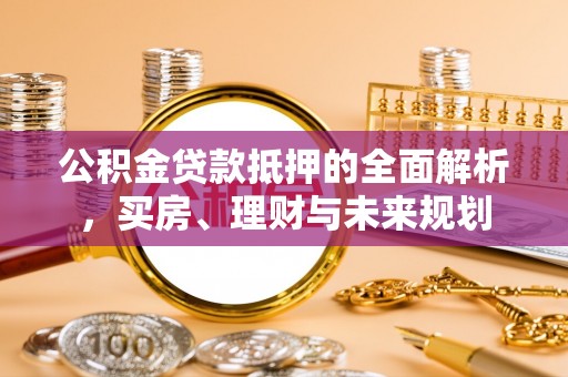 分宜公积金贷款抵押的全面解析，买房、理财与未来规划