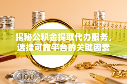 分宜揭秘公积金提取代办服务，选择可靠平台的关键因素