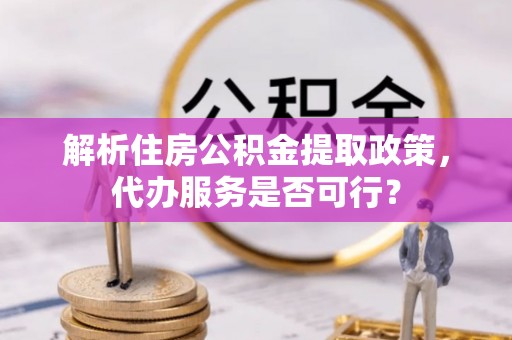 分宜解析住房公积金提取政策，代办服务是否可行？