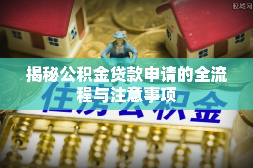分宜揭秘公积金贷款申请的全流程与注意事项