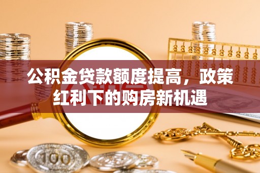 分宜公积金贷款额度提高，政策红利下的购房新机遇