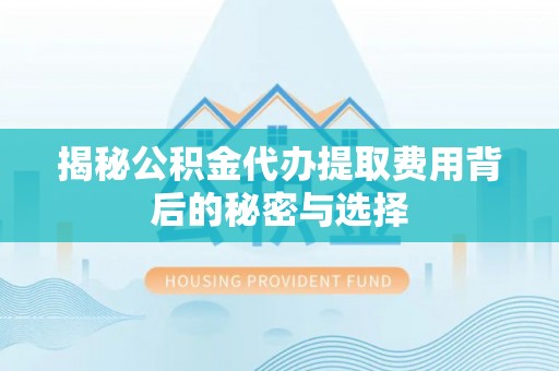 分宜揭秘公积金代办提取费用背后的秘密与选择