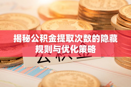 分宜揭秘公积金提取次数的隐藏规则与优化策略