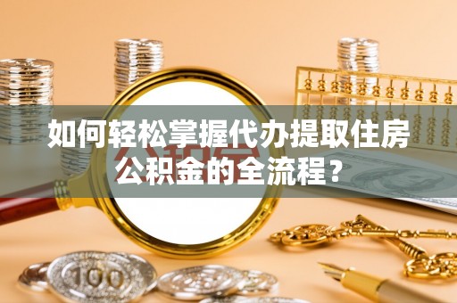 分宜如何轻松掌握代办提取住房公积金的全流程？