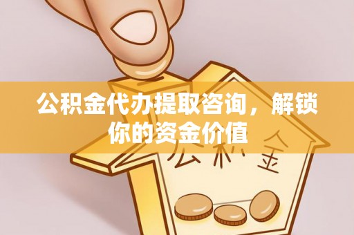 分宜公积金代办提取咨询，解锁你的资金价值