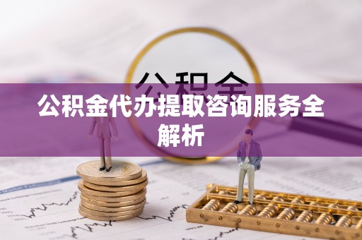 分宜公积金代办提取咨询服务全解析