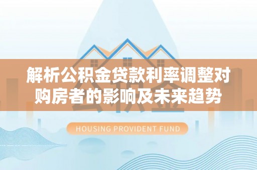分宜解析公积金贷款利率调整对购房者的影响及未来趋势