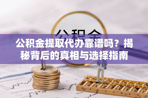 分宜公积金提取代办靠谱吗？揭秘背后的真相与选择指南