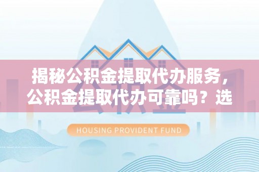 分宜揭秘公积金提取代办服务，公积金提取代办可靠吗？选择需谨慎