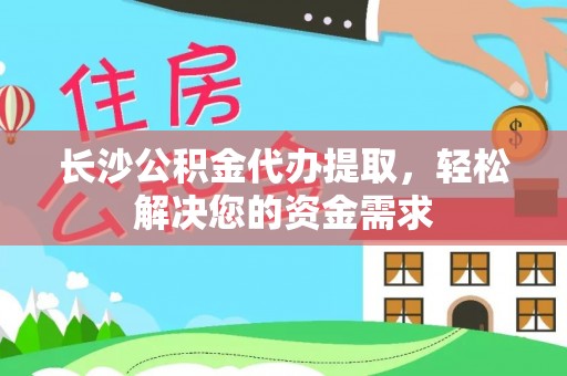 分宜长沙公积金代办提取，轻松解决您的资金需求