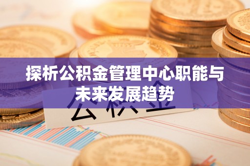 分宜探析公积金管理中心职能与未来发展趋势