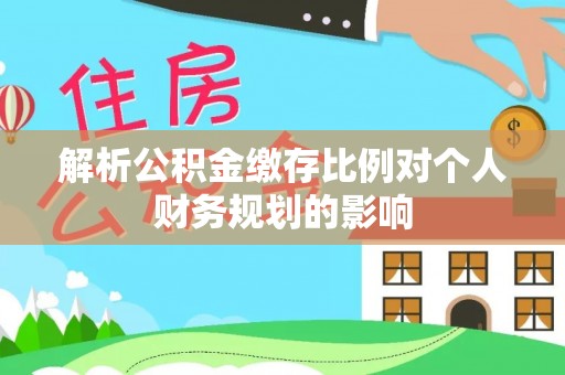 分宜解析公积金缴存比例对个人财务规划的影响