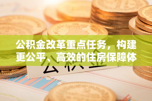 分宜公积金改革重点任务，构建更公平、高效的住房保障体系