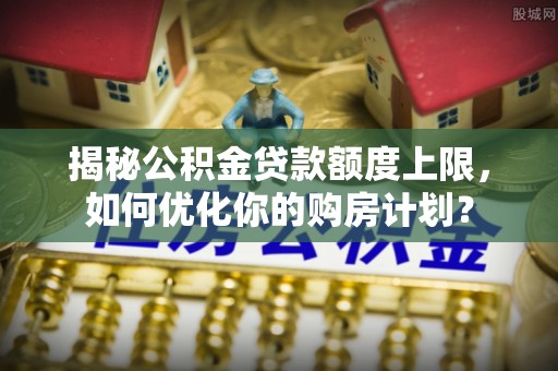分宜揭秘公积金贷款额度上限，如何优化你的购房计划？