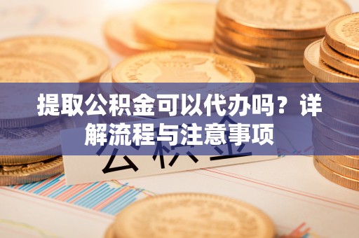 分宜提取公积金可以代办吗？详解流程与注意事项