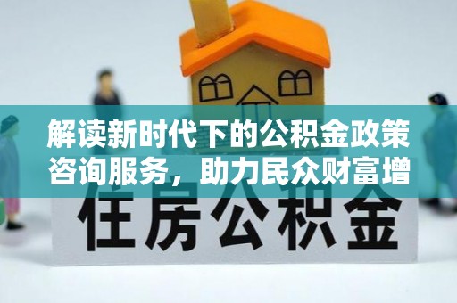 分宜解读新时代下的公积金政策咨询服务，助力民众财富增值与安居梦想