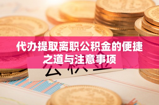 分宜代办提取离职公积金的便捷之道与注意事项