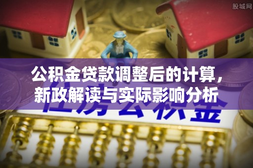 分宜公积金贷款调整后的计算，新政解读与实际影响分析