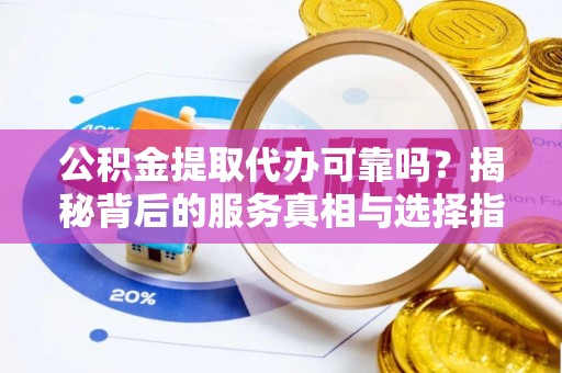 分宜公积金提取代办可靠吗？揭秘背后的服务真相与选择指南