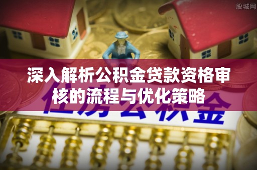 分宜深入解析公积金贷款资格审核的流程与优化策略