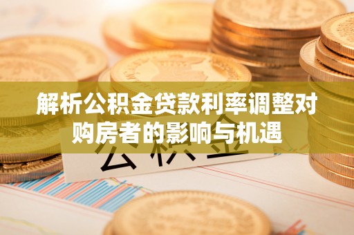 分宜解析公积金贷款利率调整对购房者的影响与机遇
