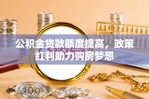 分宜公积金贷款额度提高，政策红利助力购房梦想