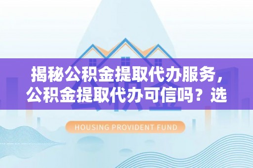 分宜揭秘公积金提取代办服务，公积金提取代办可信吗？选择前你需要知道的真相