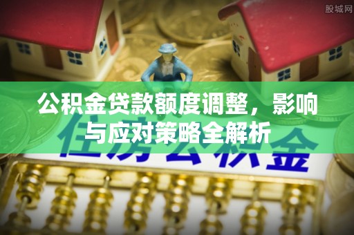 分宜公积金贷款额度调整，影响与应对策略全解析