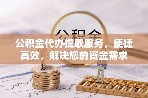 分宜公积金代办提取服务，便捷高效，解决您的资金需求