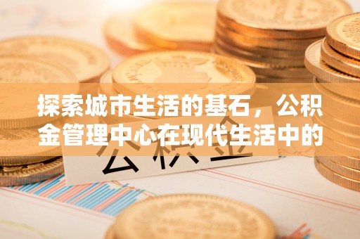 分宜探索城市生活的基石，公积金管理中心在现代生活中的重要角色