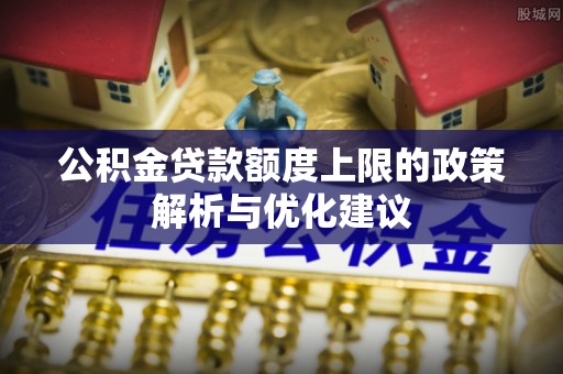 分宜公积金贷款额度上限的政策解析与优化建议