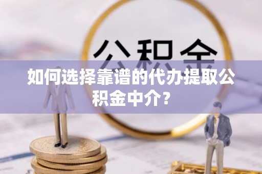 分宜如何选择靠谱的代办提取公积金中介？