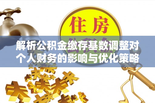 分宜解析公积金缴存基数调整对个人财务的影响与优化策略