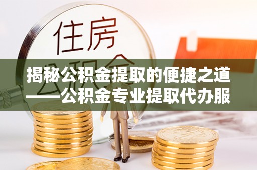 分宜揭秘公积金提取的便捷之道——公积金专业提取代办服务解析
