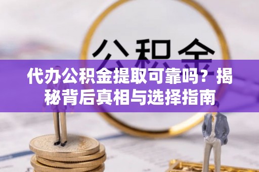 分宜代办公积金提取可靠吗？揭秘背后真相与选择指南
