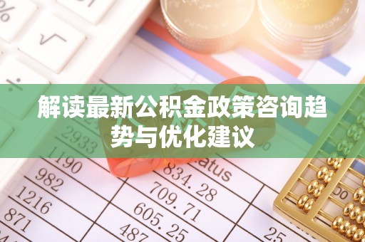分宜解读最新公积金政策咨询趋势与优化建议