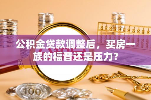 分宜公积金贷款调整后，买房一族的福音还是压力？