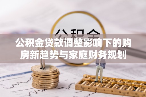 分宜公积金贷款调整影响下的购房新趋势与家庭财务规划
