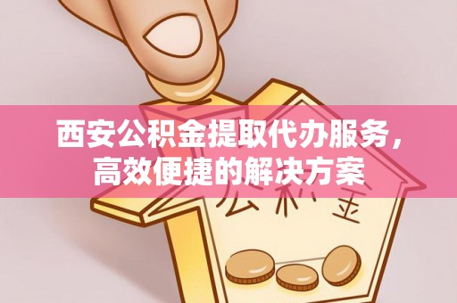 分宜西安公积金提取代办服务，高效便捷的解决方案