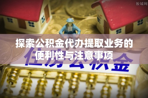 分宜探索公积金代办提取业务的便利性与注意事项