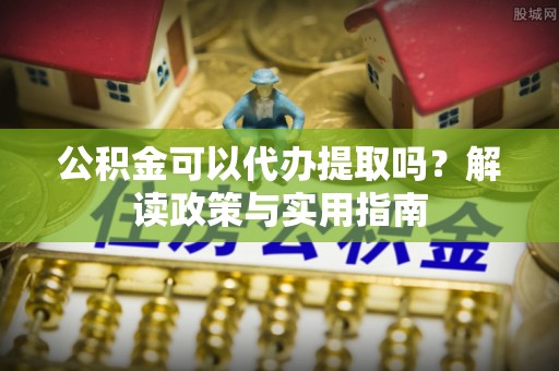 分宜公积金可以代办提取吗？解读政策与实用指南