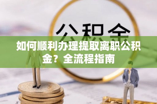 分宜如何顺利办理提取离职公积金？全流程指南