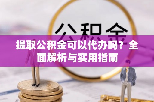 分宜提取公积金可以代办吗？全面解析与实用指南