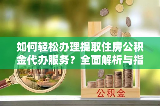 分宜如何轻松办理提取住房公积金代办服务？全面解析与指南